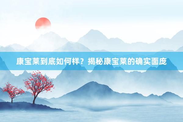 康宝莱到底如何样？揭秘康宝莱的确实面庞