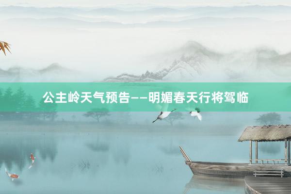 公主岭天气预告——明媚春天行将驾临