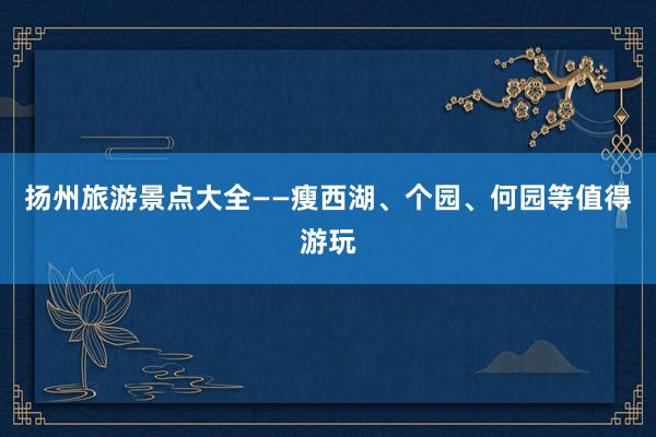 扬州旅游景点大全——瘦西湖、个园、何园等值得游玩