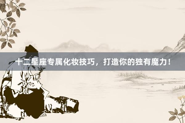 十二星座专属化妆技巧，打造你的独有魔力！