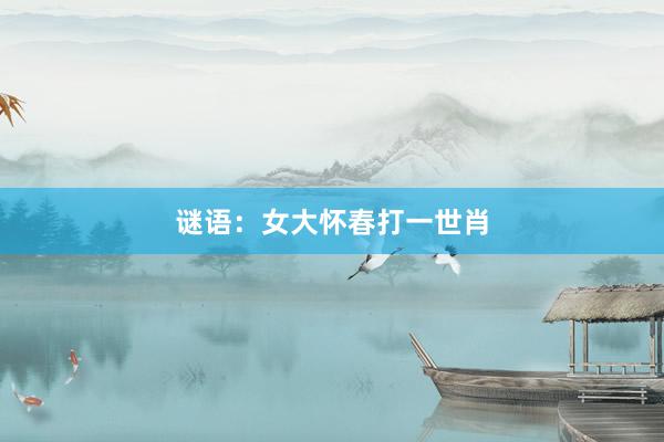 谜语：女大怀春打一世肖
