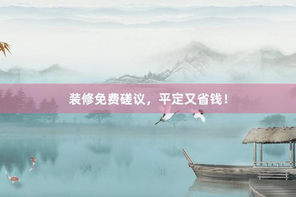 装修免费磋议，平定又省钱！