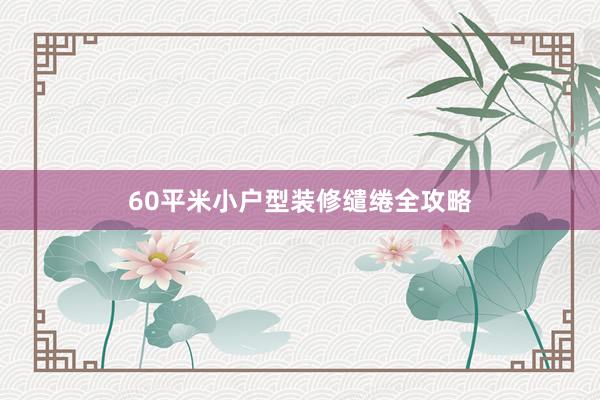 60平米小户型装修缱绻全攻略